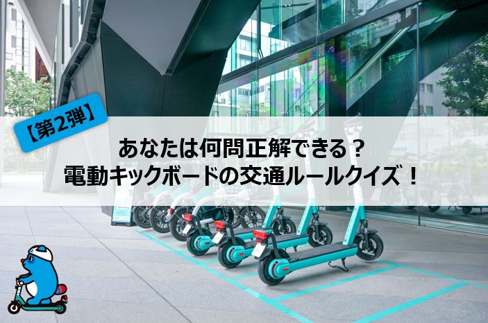 【第2弾】あなたは何問正解できる？電動キックボードの交通ルールクイズ！