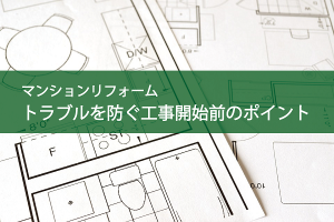 マンションリフォーム|トラブルを防ぐ工事開始前のポイント