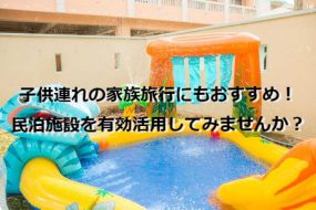 子供連れの家族旅行にもおすすめ！民泊施設を有効活用してみませんか？