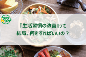 『生活習慣の改善』って、結局、何をすればいいの？