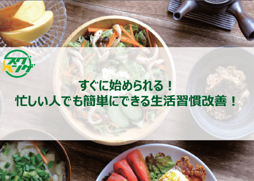 すぐに始められる!忙しい人でも簡単にできる生活習慣改善! すぐに始められる!忙しい人でも簡単にできる生活習慣改善!